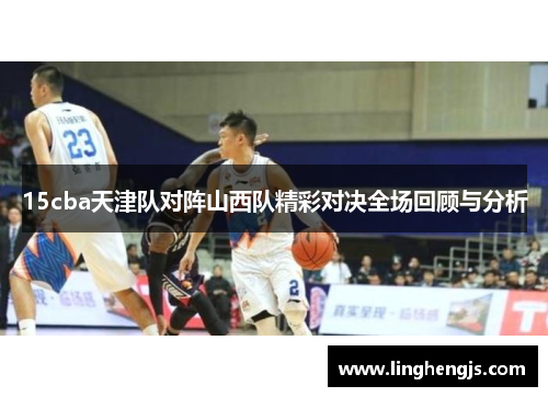 15cba天津队对阵山西队精彩对决全场回顾与分析