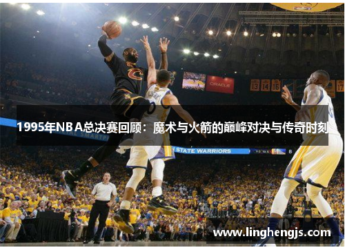 1995年NBA总决赛回顾：魔术与火箭的巅峰对决与传奇时刻