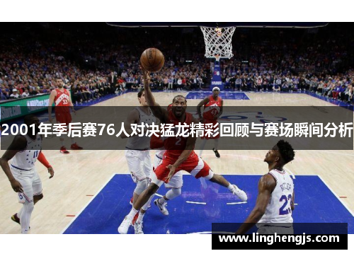 2001年季后赛76人对决猛龙精彩回顾与赛场瞬间分析