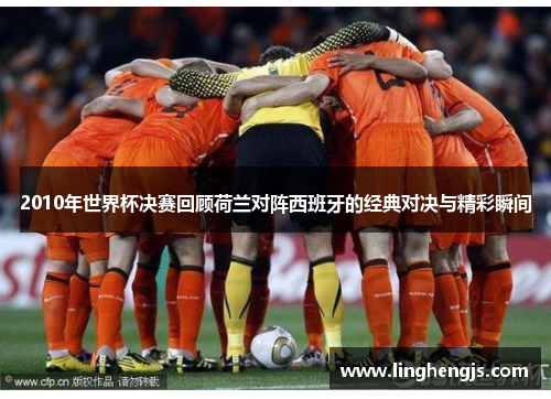 2010年世界杯决赛回顾荷兰对阵西班牙的经典对决与精彩瞬间