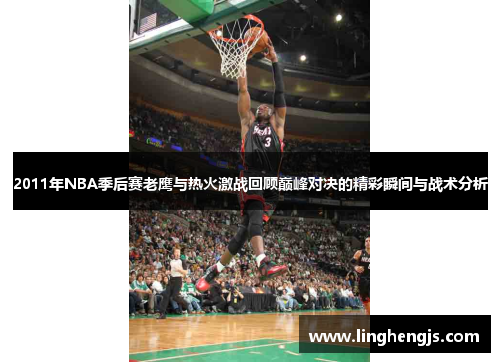2011年NBA季后赛老鹰与热火激战回顾巅峰对决的精彩瞬间与战术分析