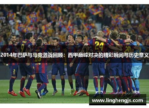 2014年巴萨与马竞激战回顾：西甲巅峰对决的精彩瞬间与历史意义