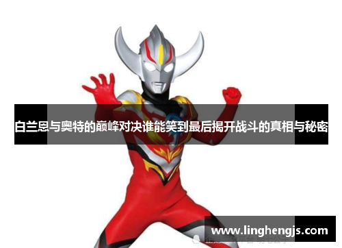 白兰恩与奥特的巅峰对决谁能笑到最后揭开战斗的真相与秘密