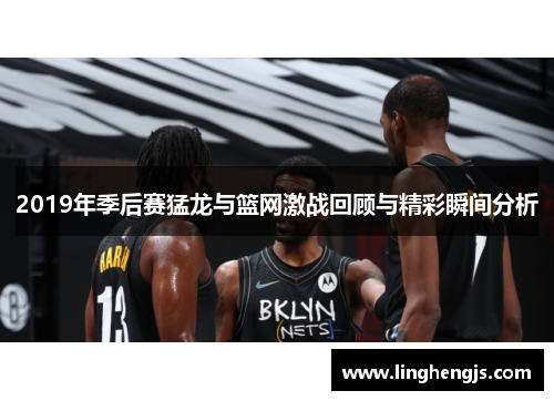 2019年季后赛猛龙与篮网激战回顾与精彩瞬间分析