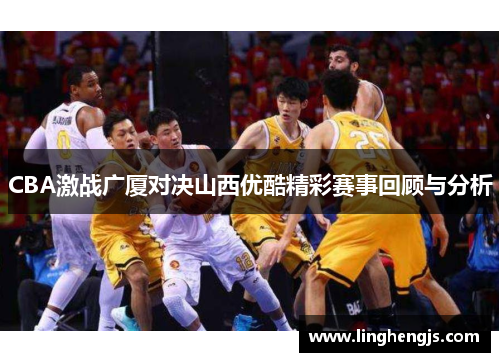 CBA激战广厦对决山西优酷精彩赛事回顾与分析