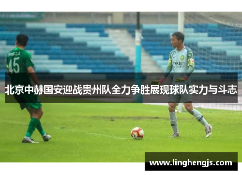 北京中赫国安迎战贵州队全力争胜展现球队实力与斗志