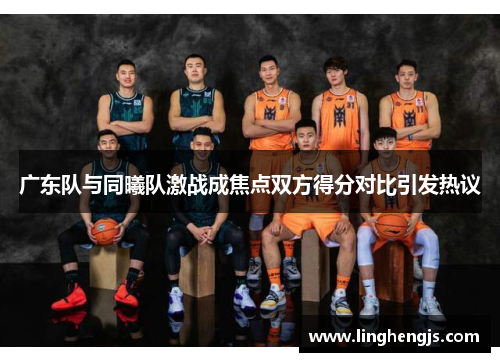 广东队与同曦队激战成焦点双方得分对比引发热议